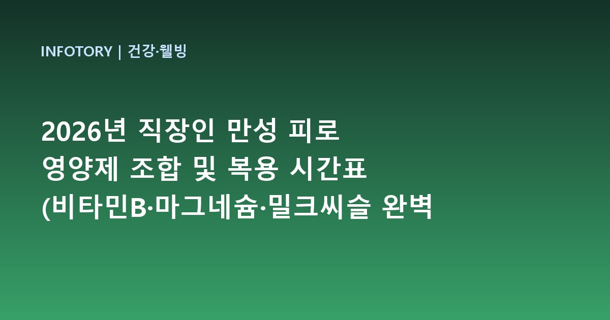 2026년 직장인 만성 피로 영양제 조합 및 복용 시간표 (비타민B·마그네슘·밀크씨슬 완벽 가이드)